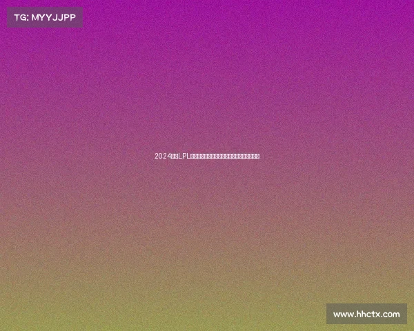 2024赛季LPL赛事深度剖析：战队表现战术分析及未来展望